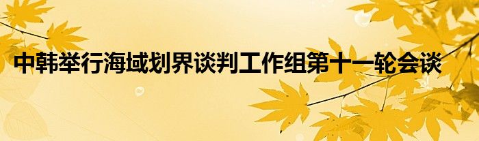 中韩举行海域划界谈判工作组第十一轮会谈