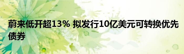 蔚来低开超13% 拟发行10亿美元可转换优先债券
