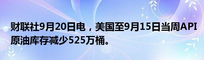 财联社9月20日电,美国至9月15日当周API原油库存减少525万桶。