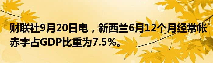 财联社9月20日电,新西兰6月12个月经常帐赤字占GDP比重为7.5%。