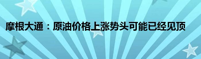 摩根大通:原油价格上涨势头可能已经见顶