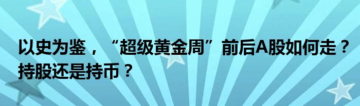 以史为鉴,“超级黄金周”前后A股如何走?持股还是持币?