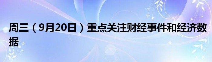 周三(9月20日)重点关注财经事件和经济数据