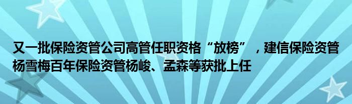 又一批保险资管公司高管任职资格“放榜”,建信保险资管杨雪梅百年保险资管杨峻、孟森等获批上任