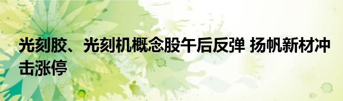 光刻胶、光刻机概念股午后反弹 扬帆新材冲击涨停