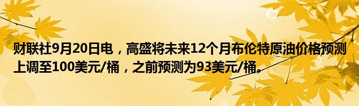 财联社9月20日电,高盛将未来12个月布伦特原油价格预测上调至100美元/桶,之前预测为93美元/桶。