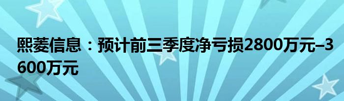 熙菱信息:预计前三季度净亏损2800万元–3600万元