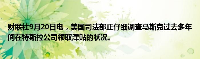 财联社9月20日电,美国司法部正仔细调查马斯克过去多年间在特斯拉公司领取津贴的状况。