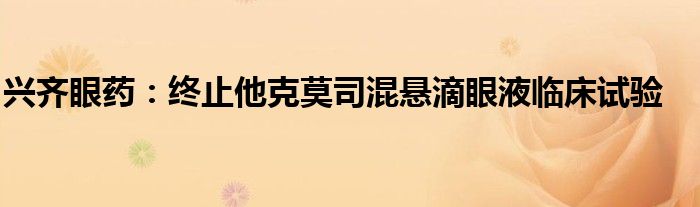 兴齐眼药:终止他克莫司混悬滴眼液临床试验