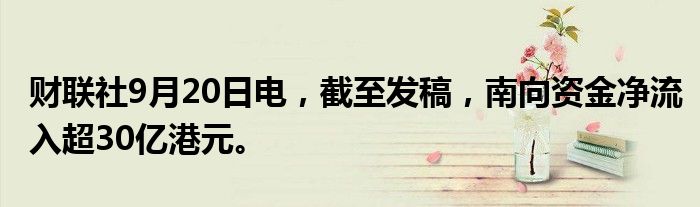 财联社9月20日电，截至发稿，南向资金净流入超30亿港元。