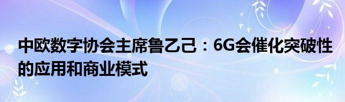 中欧数字协会主席鲁乙己:6G会催化突破性的应用和商业模式