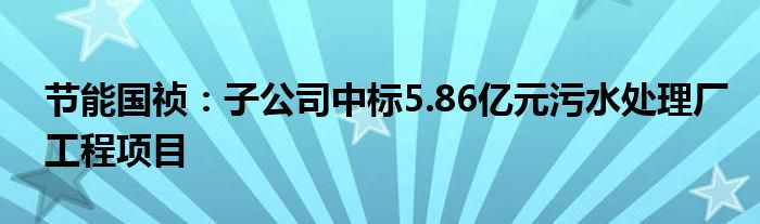 节能国祯:子公司中标5.86亿元污水处理厂工程项目