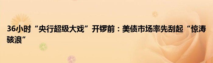 36小时“央行超级大戏”开锣前:美债市场率先刮起“惊涛骇浪”
