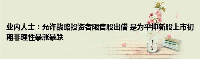 业内人士:允许战略投资者限售股出借 是为平抑新股上市初期非理性暴涨暴跌