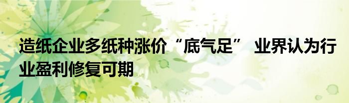 造纸企业多纸种涨价“底气足” 业界认为行业盈利修复可期