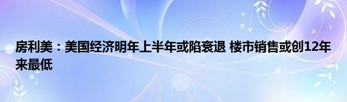 房利美：美国经济明年上半年或陷衰退 楼市销售或创12年来最低