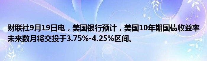 财联社9月19日电,美国银行预计,美国10年期国债收益率未来数月将交投于3.75%-4.25%区间。
