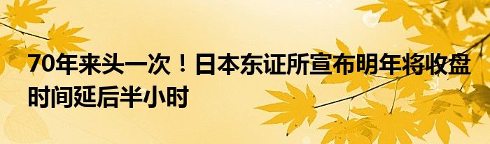 70年来头一次!日本东证所宣布明年将收盘时间延后半小时