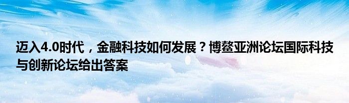 迈入4.0时代,金融科技如何发展?博鳌亚洲论坛国际科技与创新论坛给出答案