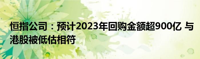 恒指公司:预计2023年回购金额超900亿 与港股被低估相符