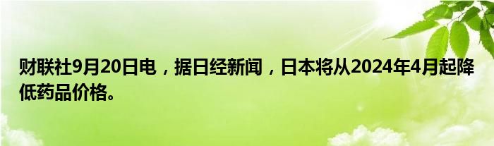 财联社9月20日电,据日经新闻,日本将从2024年4月起降低药品价格。