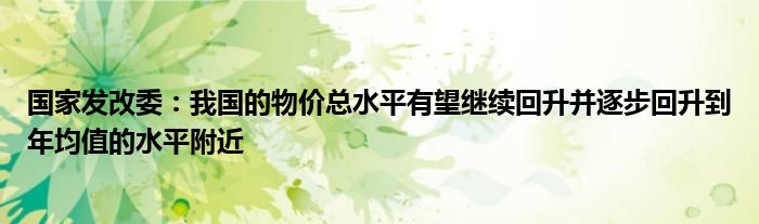 国家发改委:我国的物价总水平有望继续回升并逐步回升到年均值的水平附近