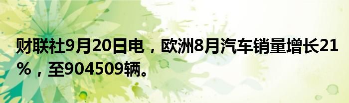财联社9月20日电,欧洲8月汽车销量增长21%,至904509辆。