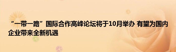 “一带一路”国际合作高峰论坛将于10月举办 有望为国内企业带来全新机遇