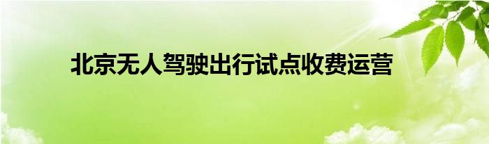 北京无人驾驶出行试点收费运营