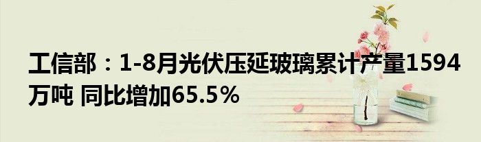 工信部:1-8月光伏压延玻璃累计产量1594万吨 同比增加65.5%
