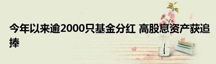 今年以来逾2000只基金分红 高股息资产获追捧