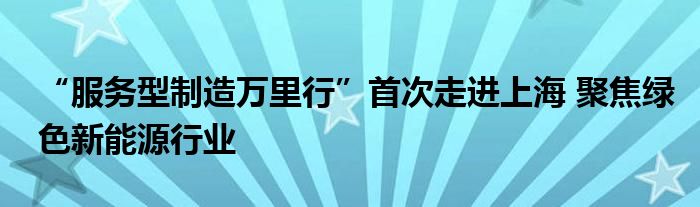 “服务型制造万里行”首次走进上海 聚焦绿色新能源行业