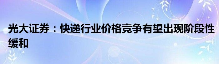 光大证券:快递行业价格竞争有望出现阶段性缓和