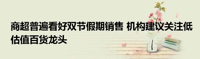 商超普遍看好双节假期销售 机构建议关注低估值百货龙头