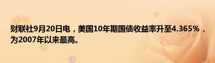 财联社9月20日电,美国10年期国债收益率升至4.365%,为2007年以来最高。