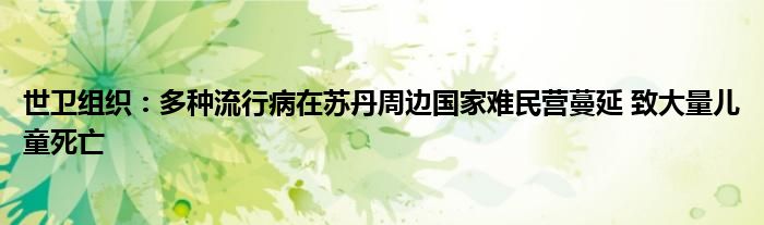 世卫组织:多种流行病在苏丹周边国家难民营蔓延 致大量儿童死亡