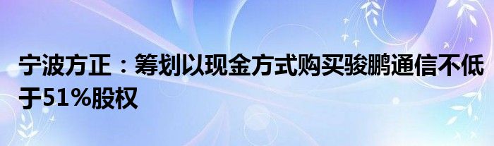 宁波方正：筹划以现金方式购买骏鹏通信不低于51%股权