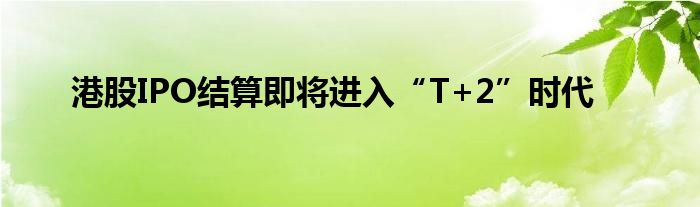港股IPO结算即将进入“T+2”时代