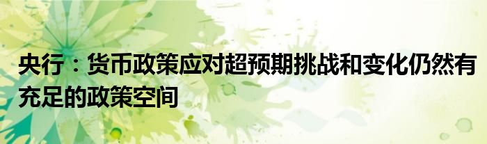央行：货币政策应对超预期挑战和变化仍然有充足的政策空间