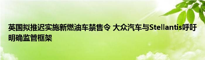 英国拟推迟实施新燃油车禁售令 大众汽车与Stellantis呼吁明确监管框架