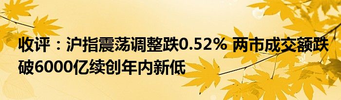 收评:沪指震荡调整跌0.52% 两市成交额跌破6000亿续创年内新低