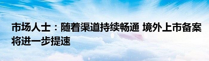 市场人士:随着渠道持续畅通 境外上市备案将进一步提速