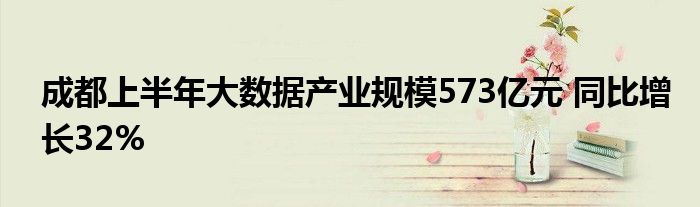 成都上半年大数据产业规模573亿元 同比增长32%