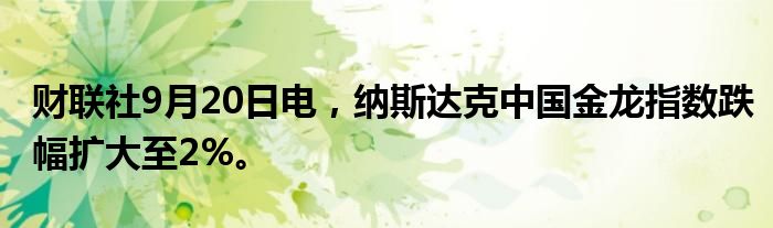 财联社9月20日电，纳斯达克中国金龙指数跌幅扩大至2%。