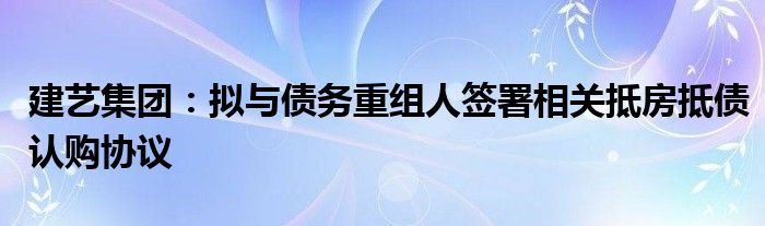 建艺集团:拟与债务重组人签署相关抵房抵债认购协议
