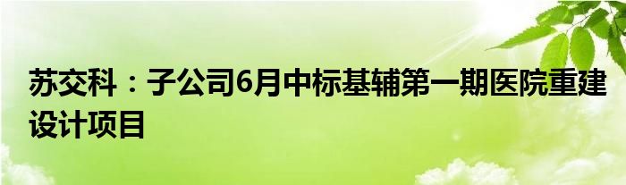 苏交科:子公司6月中标基辅第一期医院重建设计项目