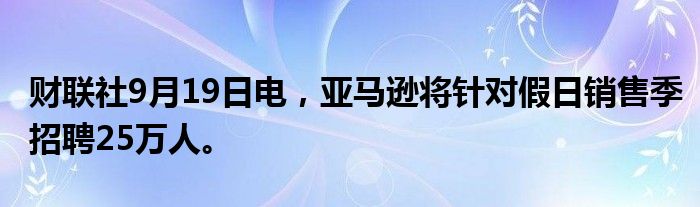 财联社9月19日电，亚马逊将针对假日销售季招聘25万人。