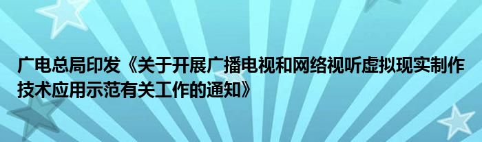 广电总局印发《关于开展广播电视和网络视听虚拟现实制作技术应用示范有关工作的通知》