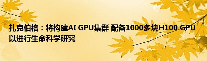 扎克伯格:将构建AI GPU集群 配备1000多块H100 GPU 以进行生命科学研究