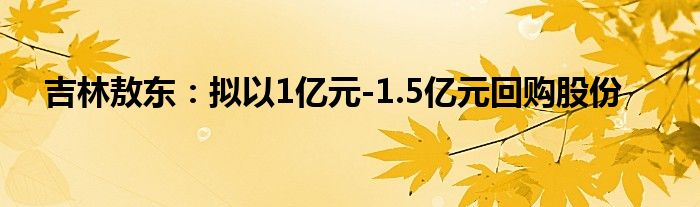 吉林敖东：拟以1亿元-1.5亿元回购股份